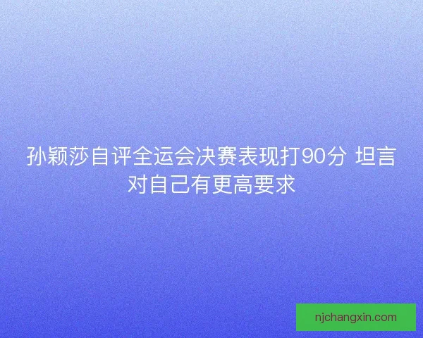 孙颖莎自评全运会决赛表现打90分 坦言对自己有更高要求 孙颖莎自评全运会决赛表现打90分 坦言对自己有更高要求