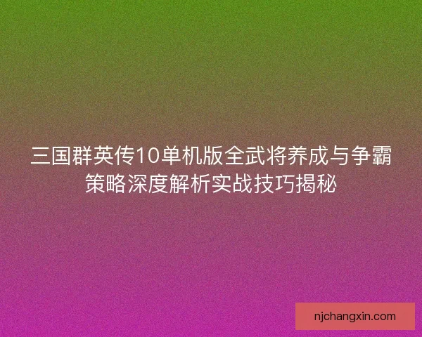 三国群英传10单机版全武将养成与争霸策略深度解析实战技巧揭秘