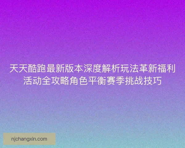 天天酷跑最新版本深度解析玩法革新福利活动全攻略角色平衡赛季挑战技巧