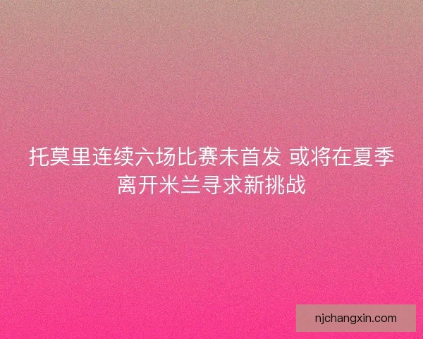 托莫里连续六场比赛未首发 或将在夏季离开米兰寻求新挑战