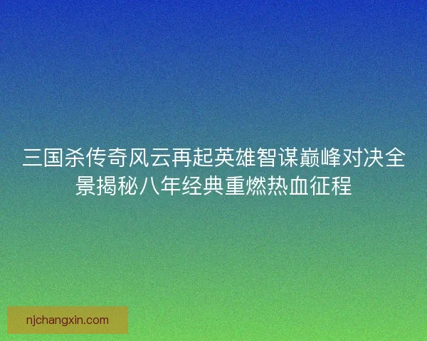 三国杀传奇风云再起英雄智谋巅峰对决全景揭秘八年经典重燃热血征程