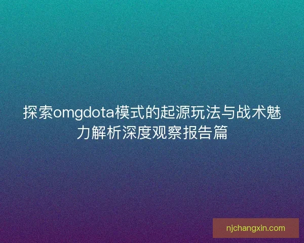 探索omgdota模式的起源玩法与战术魅力解析深度观察报告篇
