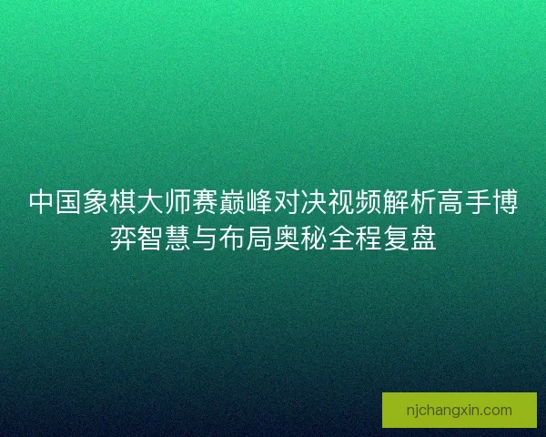 中国象棋大师赛巅峰对决视频解析高手博弈智慧与布局奥秘全程复盘