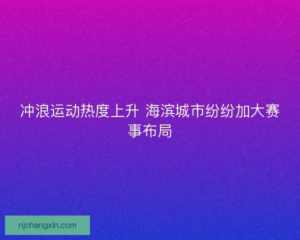 冲浪运动热度上升 海滨城市纷纷加大赛事布局