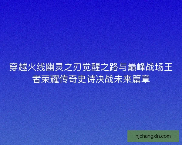 穿越火线幽灵之刃觉醒之路与巅峰战场王者荣耀传奇史诗决战未来篇章